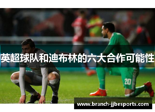 英超球队和迪布林的六大合作可能性