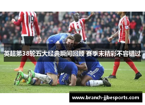 英超第38轮五大经典瞬间回顾 赛季末精彩不容错过