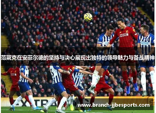 范戴克在安菲尔德的坚持与决心展现出独特的领导魅力与备战精神