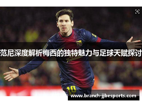 范尼深度解析梅西的独特魅力与足球天赋探讨 范尼深度解析梅西的独特魅力与足球天赋探讨