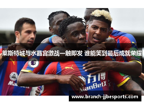 莱斯特城与水晶宫激战一触即发 谁能笑到最后成就荣耀