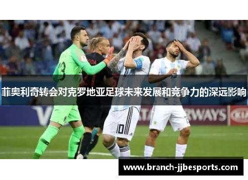 菲奥利奇转会对克罗地亚足球未来发展和竞争力的深远影响