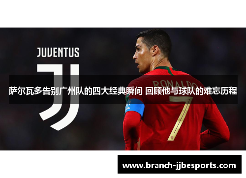 萨尔瓦多告别广州队的四大经典瞬间 回顾他与球队的难忘历程