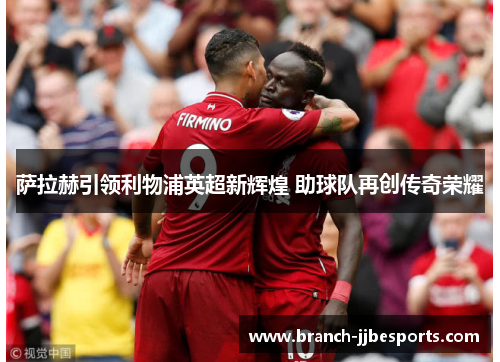 萨拉赫引领利物浦英超新辉煌 助球队再创传奇荣耀