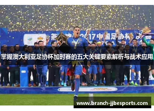 掌握澳大利亚足协杯加时赛的五大关键要素解析与战术应用
