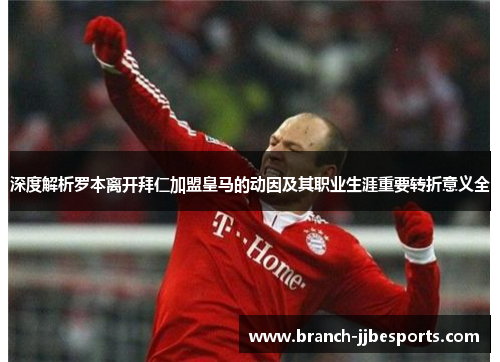 深度解析罗本离开拜仁加盟皇马的动因及其职业生涯重要转折意义全