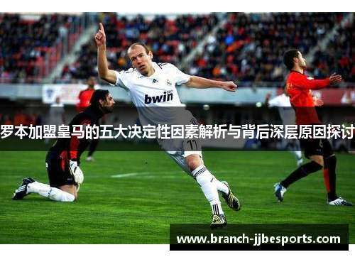 罗本加盟皇马的五大决定性因素解析与背后深层原因探讨 罗本加盟皇马的五大决定性因素解析与背后深层原因探讨