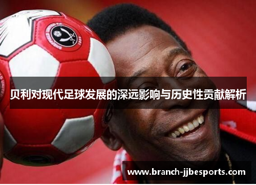 贝利对现代足球发展的深远影响与历史性贡献解析 贝利对现代足球发展的深远影响与历史性贡献解析