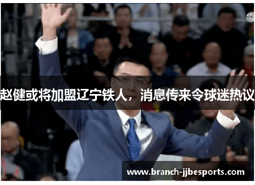 赵健或将加盟辽宁铁人，消息传来令球迷热议