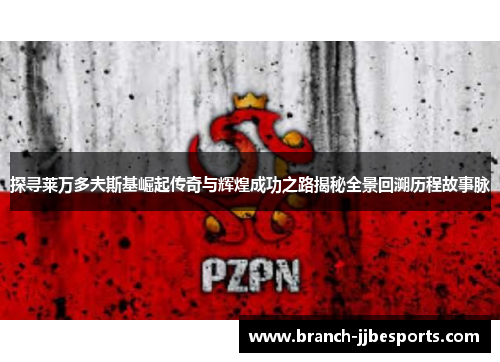 探寻莱万多夫斯基崛起传奇与辉煌成功之路揭秘全景回溯历程故事脉