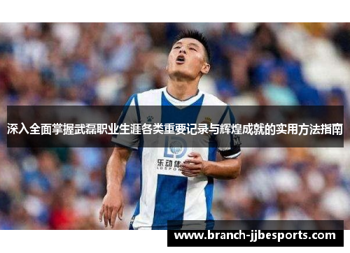 深入全面掌握武磊职业生涯各类重要记录与辉煌成就的实用方法指南