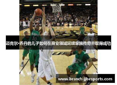 迈克尔·乔丹的儿子如何在商业领域延续家族传奇并取得成功