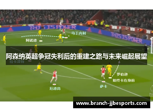 阿森纳英超争冠失利后的重建之路与未来崛起展望