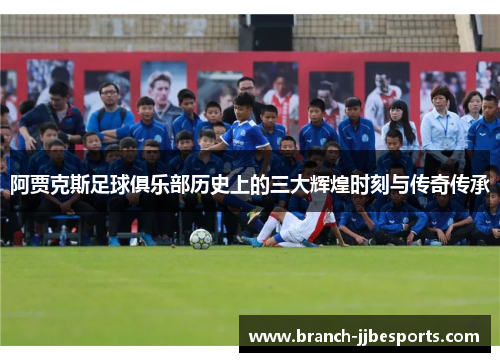 阿贾克斯足球俱乐部历史上的三大辉煌时刻与传奇传承