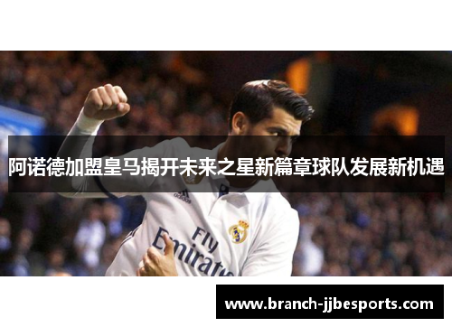 阿诺德加盟皇马揭开未来之星新篇章球队发展新机遇 阿诺德加盟皇马揭开未来之星新篇章球队发展新机遇