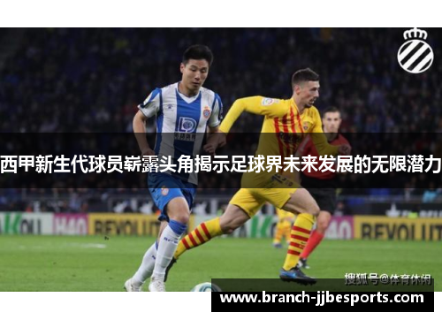 西甲新生代球员崭露头角揭示足球界未来发展的无限潜力