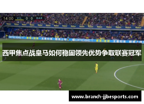 西甲焦点战皇马如何稳固领先优势争取联赛冠军