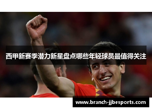 西甲新赛季潜力新星盘点哪些年轻球员最值得关注