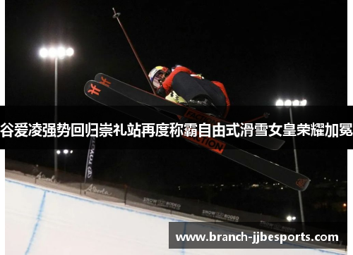谷爱凌强势回归崇礼站再度称霸自由式滑雪女皇荣耀加冕