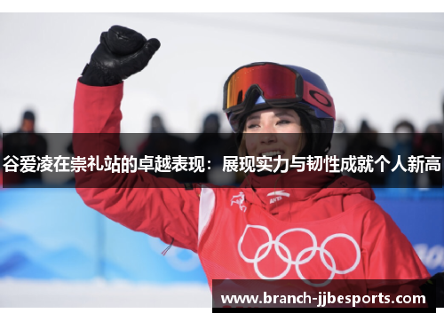 谷爱凌在崇礼站的卓越表现：展现实力与韧性成就个人新高
