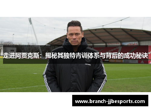 走进阿贾克斯：揭秘其独特青训体系与背后的成功秘诀