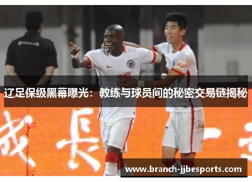 辽足保级黑幕曝光:教练与球员间的秘密交易链揭秘 辽足保级黑幕曝光:教练与球员间的秘密交易链揭秘