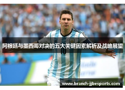 阿根廷与墨西哥对决的五大关键因素解析及战略展望 阿根廷与墨西哥对决的五大关键因素解析及战略展望