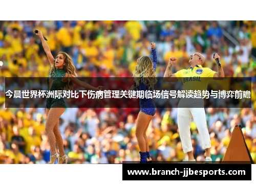 今晨世界杯洲际对比下伤病管理关键期临场信号解读趋势与博弈前瞻