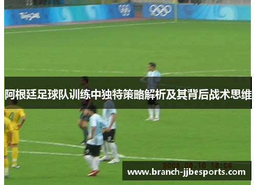 阿根廷足球队训练中独特策略解析及其背后战术思维