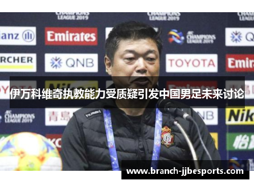 伊万科维奇执教能力受质疑引发中国男足未来讨论