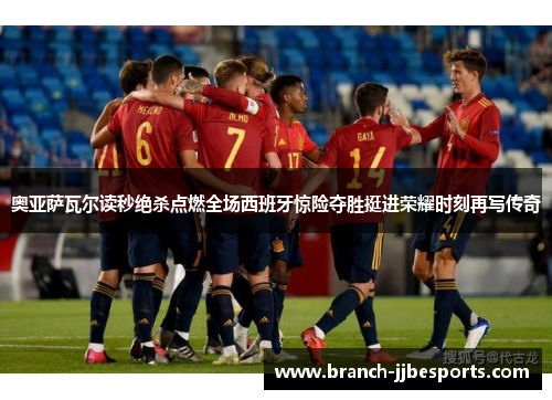 奥亚萨瓦尔读秒绝杀点燃全场西班牙惊险夺胜挺进荣耀时刻再写传奇