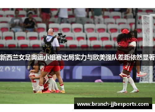 新西兰女足奥运小组赛出局实力与欧美强队差距依然显著