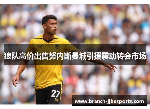 狼队高价出售努内斯曼城引援震动转会市场 狼队高价出售努内斯曼城引援震动转会市场