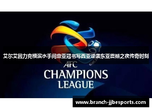 艾尔艾因力克横滨水手问鼎亚冠书写西亚逆袭东亚震撼之夜传奇时刻