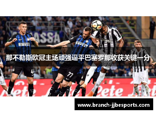 那不勒斯欧冠主场顽强逼平巴塞罗那收获关键一分