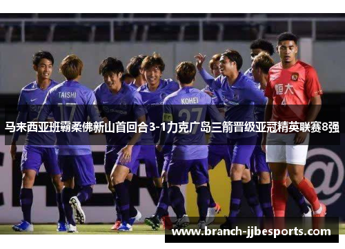 马来西亚班霸柔佛新山首回合3-1力克广岛三箭晋级亚冠精英联赛8强