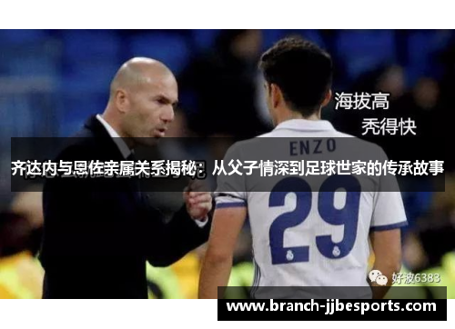 齐达内与恩佐亲属关系揭秘：从父子情深到足球世家的传承故事