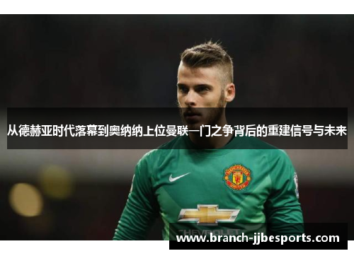 从德赫亚时代落幕到奥纳纳上位曼联一门之争背后的重建信号与未来