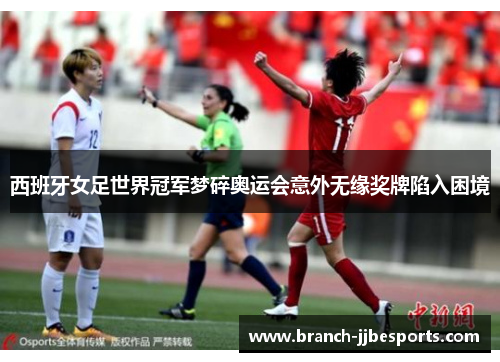 西班牙女足世界冠军梦碎奥运会意外无缘奖牌陷入困境 西班牙女足世界冠军梦碎奥运会意外无缘奖牌陷入困境