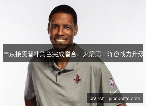 申京接受替补角色完成磨合，火箭第二阵容战力升级