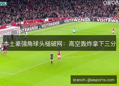本土豪强角球头槌破网：高空轰炸拿下三分